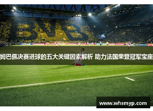 姆巴佩决赛进球的五大关键因素解析 助力法国荣登冠军宝座