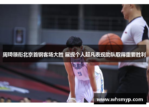 周琦领衔北京首钢客场大胜 展现个人超凡表现助队取得重要胜利 周琦领衔北京首钢客场大胜 展现个人超凡表现助队取得重要胜利