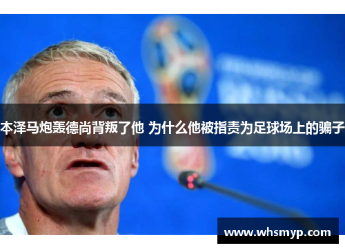 本泽马炮轰德尚背叛了他 为什么他被指责为足球场上的骗子