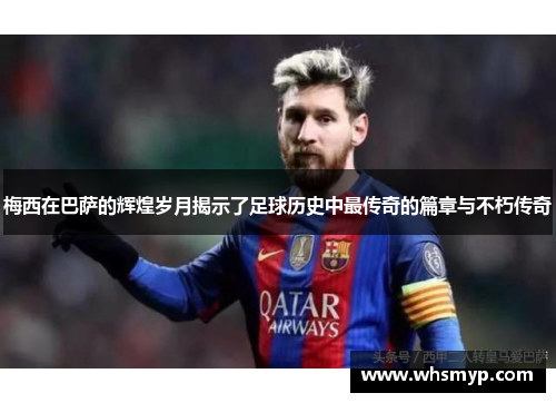 梅西在巴萨的辉煌岁月揭示了足球历史中最传奇的篇章与不朽传奇