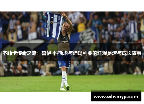 本菲卡传奇之路:鲁伊-科斯塔与迪玛利亚的辉煌足迹与成长故事 本菲卡传奇之路:鲁伊-科斯塔与迪玛利亚的辉煌足迹与成长故事