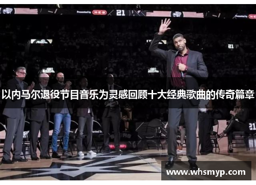 以内马尔退役节目音乐为灵感回顾十大经典歌曲的传奇篇章 以内马尔退役节目音乐为灵感回顾十大经典歌曲的传奇篇章