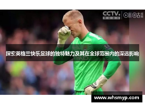 探索英格兰快乐足球的独特魅力及其在全球范围内的深远影响 探索英格兰快乐足球的独特魅力及其在全球范围内的深远影响