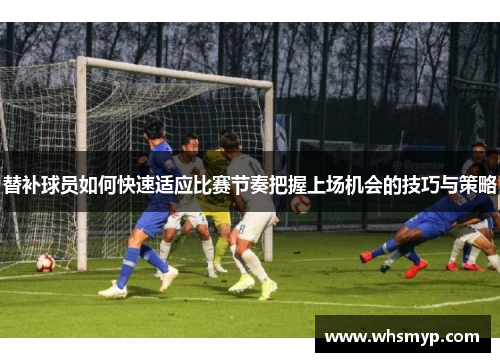 替补球员如何快速适应比赛节奏把握上场机会的技巧与策略 替补球员如何快速适应比赛节奏把握上场机会的技巧与策略