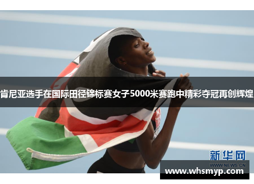 肯尼亚选手在国际田径锦标赛女子5000米赛跑中精彩夺冠再创辉煌