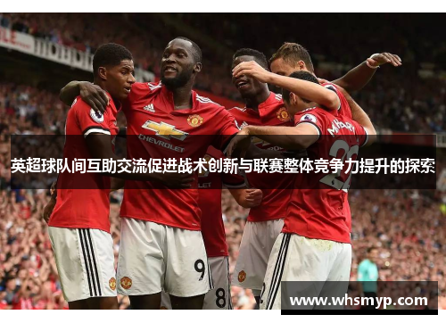 英超球队间互助交流促进战术创新与联赛整体竞争力提升的探索