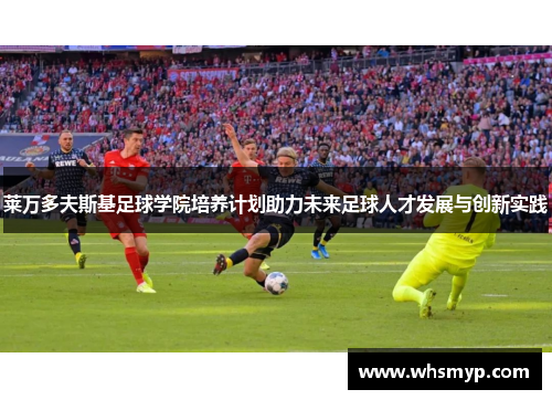 莱万多夫斯基足球学院培养计划助力未来足球人才发展与创新实践 莱万多夫斯基足球学院培养计划助力未来足球人才发展与创新实践