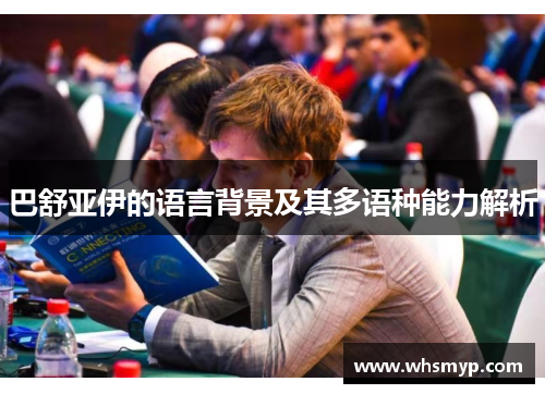 巴舒亚伊的语言背景及其多语种能力解析 巴舒亚伊的语言背景及其多语种能力解析