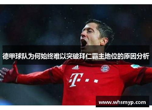 德甲球队为何始终难以突破拜仁霸主地位的原因分析 德甲球队为何始终难以突破拜仁霸主地位的原因分析
