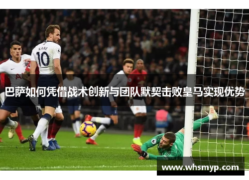 巴萨如何凭借战术创新与团队默契击败皇马实现优势 巴萨如何凭借战术创新与团队默契击败皇马实现优势