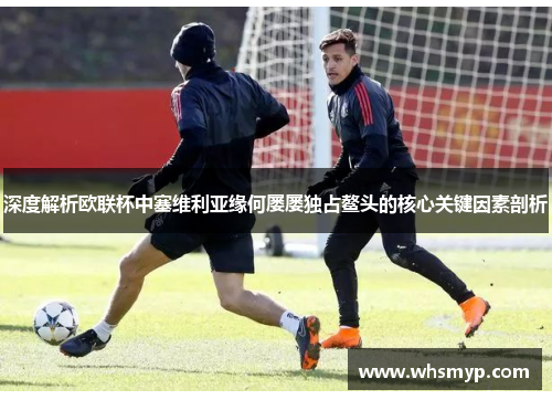 深度解析欧联杯中塞维利亚缘何屡屡独占鳌头的核心关键因素剖析 深度解析欧联杯中塞维利亚缘何屡屡独占鳌头的核心关键因素剖析