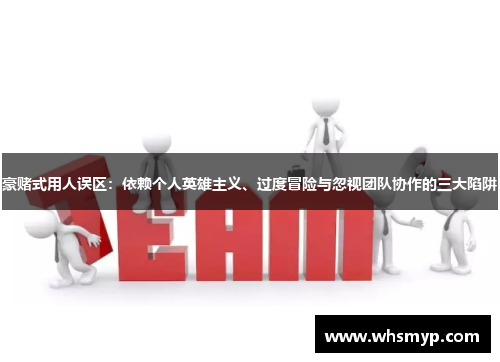 豪赌式用人误区:依赖个人英雄主义、过度冒险与忽视团队协作的三大陷阱 豪赌式用人误区:依赖个人英雄主义、过度冒险与忽视团队协作的三大陷阱